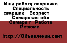 Ишу работу сваршика › Специальность ­ сваршик › Возраст ­ 46 - Самарская обл., Самара г. Работа » Резюме   